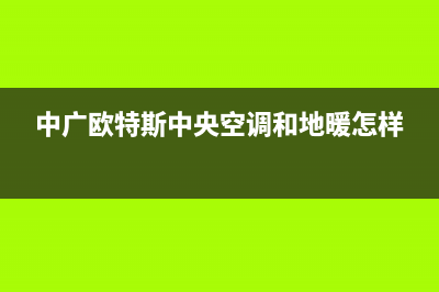 中广欧特斯中央空调全国24小时服务电话号码/售后首页2023已更新（最新(中广欧特斯中央空调和地暖怎样)