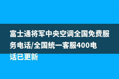 富士通将军中央空调全国免费服务电话/全国统一客服400电话已更新