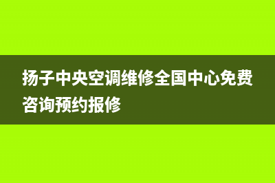 扬子中央空调维修电话24小时 维修点/售后服务部2023已更新（最新(扬子中央空调维修全国中心免费咨询预约报修)