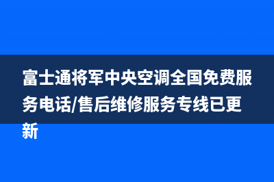 富士通将军中央空调全国免费服务电话/售后维修服务专线已更新