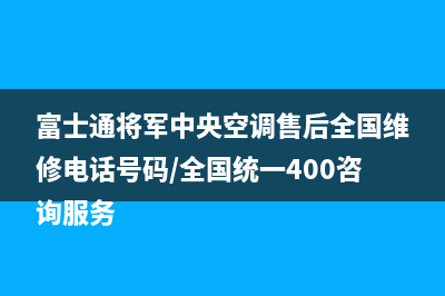 富士通将军中央空调售后全国维修电话号码/全国统一400咨询服务