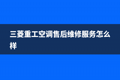 三菱重工空调售后电话24小时空调/售后客服中心400专线(三菱重工空调售后维修服务怎么样)