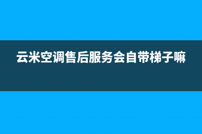 云米空调售后服务号码/全国统一厂家售后24小时专线2023(总部(云米空调售后服务会自带梯子嘛)