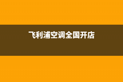 飞利浦空调全国售后服务电话/总部地址在哪(飞利浦空调全国开店)