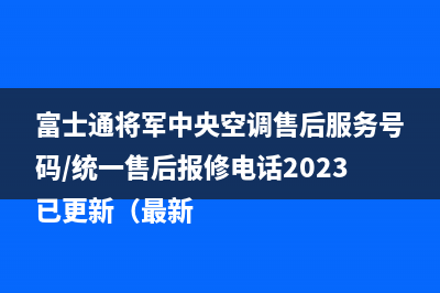 富士通将军中央空调售后服务号码/统一售后报修电话2023已更新(最新