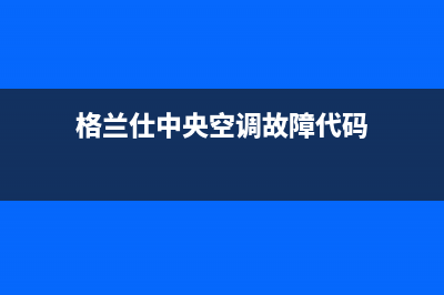 格兰仕中央空调售后服务电话24小时/统一24小时特约维修服务网点(格兰仕中央空调故障代码)