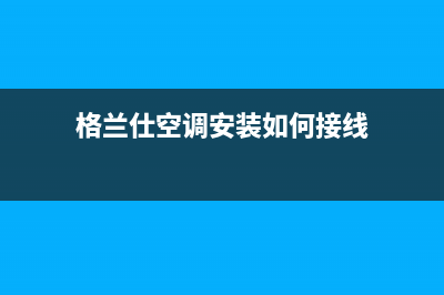 格兰仕空调安装服务电话/售后客服人工专线2023已更新（今日/资讯）(格兰仕空调安装如何接线)