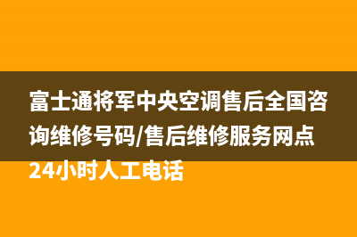 富士通将军中央空调售后全国咨询维修号码/售后维修服务网点24小时人工电话