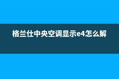 格兰仕中央空调全国服务电话多少/全国统一24小时总部客服(格兰仕中央空调显示e4怎么解决)
