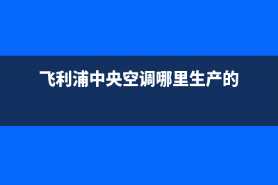 飞利浦中央空调全国服务电话/统一服务电话(今日(飞利浦中央空调哪里生产的)