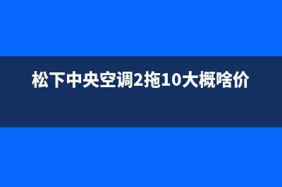 松下中央空调24小时服务电话/售后维修服务(松下中央空调2拖10大概啥价位?)