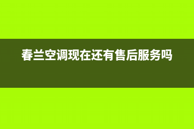 春兰空调全国免费服务电话/售后客服是24小时吗(春兰空调现在还有售后服务吗)