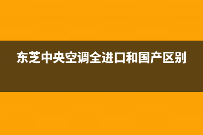 东芝中央空调全国免费服务电话/售后服务专线2023(总部(东芝中央空调全进口和国产区别)