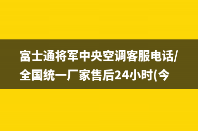 富士通将军中央空调客服电话/全国统一厂家售后24小时(今日