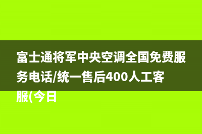 富士通将军中央空调全国免费服务电话/统一售后400人工客服(今日