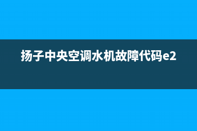 扬子中央空调24小时售后维修电话/全国统一总部24小时上门维修电话2023(总部(扬子中央空调水机故障代码e21)