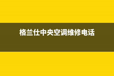 格兰仕中央空调售后服务号码/售后服务网点专线2023(总部(格兰仕中央空调维修电话)