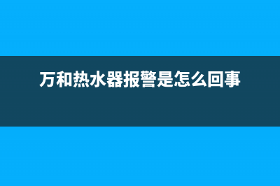 万和热水器报警e4是啥故障(万和热水器报警是怎么回事)