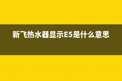新飞热水器显示e4什么故障(新飞热水器显示E5是什么意思?)