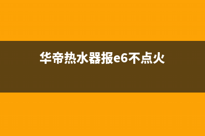 华帝热水器e6电磁阀故障(华帝热水器报e6不点火)