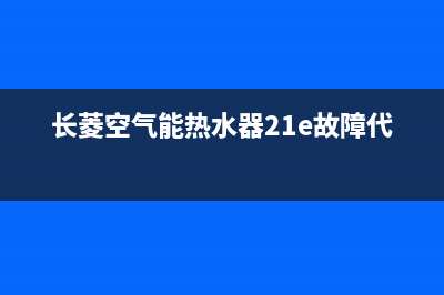 长菱空气能热水器故障代码4e(长菱空气能热水器21e故障代码)