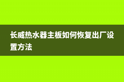 长威热水器主板E0故障原因(长威热水器主板如何恢复出厂设置方法)