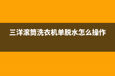 三洋滚筒洗衣机故障代码e12怎么解决(三洋滚筒洗衣机单脱水怎么操作)