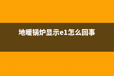 地暖锅炉显示e1故障(地暖锅炉显示e1怎么回事)