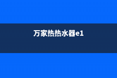 万家热水器e1故障解决方法(万家热热水器e1)