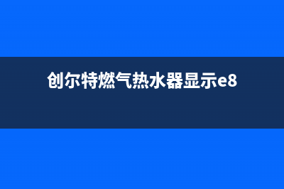 创尔特燃气热水器e5故障怎么修理(创尔特燃气热水器显示e8)