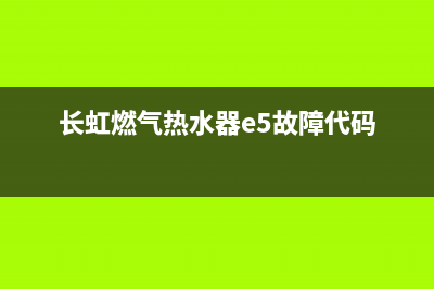 长虹热水器e5故障解决方法(长虹燃气热水器e5故障代码)