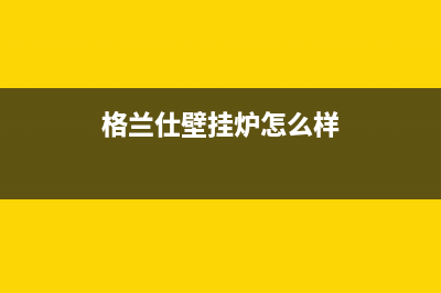 格兰仕燃气壁挂炉e1故障(格兰仕壁挂炉怎么样)