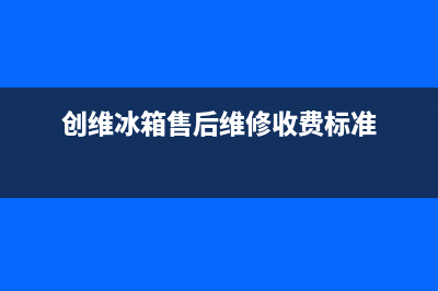 创维冰箱售后维修电话号码2023已更新售后服务24小时400(创维冰箱售后维修收费标准)