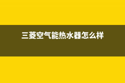 三菱空气能热水器售后电话2023已更新售后24小时厂家客服中心(三菱空气能热水器怎么样)