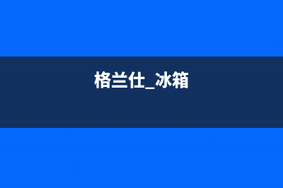 格兰仕冰箱24小时人工服务(总部/更新)售后400厂家电话(格兰仕 冰箱)