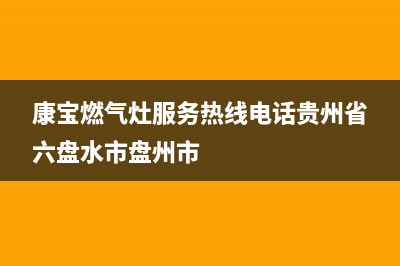 康宝燃气灶服务24小时热线(总部/更新)售后服务网点400客服电话(康宝燃气灶服务热线电话贵州省六盘水市盘州市)