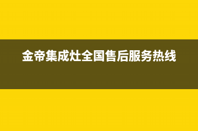 金帝集成灶全国统一服务热线2023已更新售后服务人工电话(金帝集成灶全国售后服务热线)