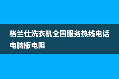 格兰仕洗衣机全国服务热线电话(400已更新)售后24小时厂家客服中心(格兰仕洗衣机全国服务热线电话电脑版电阻)