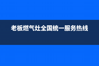 老板燃气灶全国统一服务热线2023已更新售后服务网点人工400(老板燃气灶全国统一服务热线)