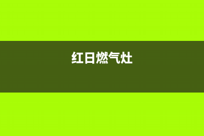 红日燃气灶售后维修电话号码(2023更新)全国统一服务号码多少(红日燃气灶)