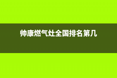 帅康燃气灶全国统一服务热线(2023更新)售后服务热线(帅康燃气灶全国排名第几)