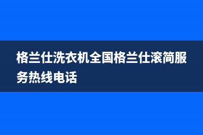 格兰仕洗衣机全国服务热线电话(2023更新)售后服务24小时受理中心(格兰仕洗衣机全国格兰仕滚简服务热线电话)