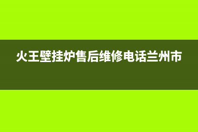 火王壁挂炉售后维修电话2023已更新维修电话(火王壁挂炉售后维修电话兰州市)