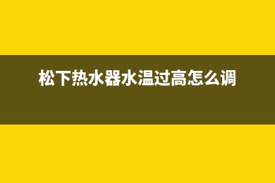 松下热水器24小时服务热线(400已更新)售后400安装电话(松下热水器水温过高怎么调)