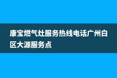 康宝燃气灶服务24小时热线(总部/更新)售后服务热线(康宝燃气灶服务热线电话广州白区大源服务点)
