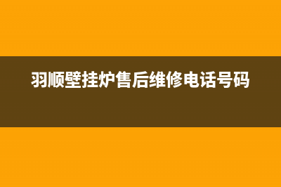 羽顺壁挂炉售后维修电话(2023更新)24小时人工服务电话(羽顺壁挂炉售后维修电话号码)