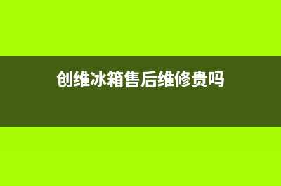 创维冰箱售后维修电话号码(400已更新)全国统一客服咨询电话(创维冰箱售后维修贵吗)