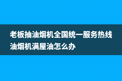 老板抽油烟机全国服务电话2023已更新全国统一厂家24小时上门维修服务(老板抽油烟机全国统一服务热线油烟机满屋油怎么办)