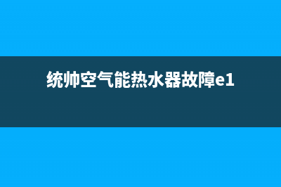 统帅空气能热水器售后服务电话(总部/更新)售后服务专线(统帅空气能热水器故障e1)