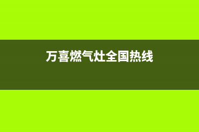 万喜燃气灶全国售后服务中心(总部/更新)售后服务24小时客服电话(万喜燃气灶全国热线)